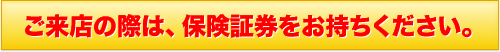 ご来店の際は、保険証券をお持ちください。